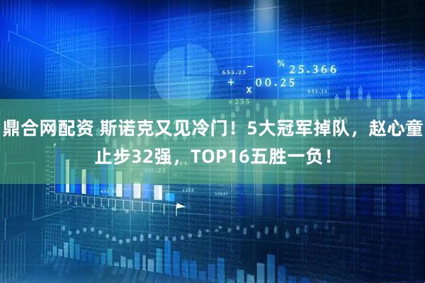鼎合網配資 斯諾克又見冷門！5大冠軍掉隊，趙心童止步32強，TOP16五勝一負！